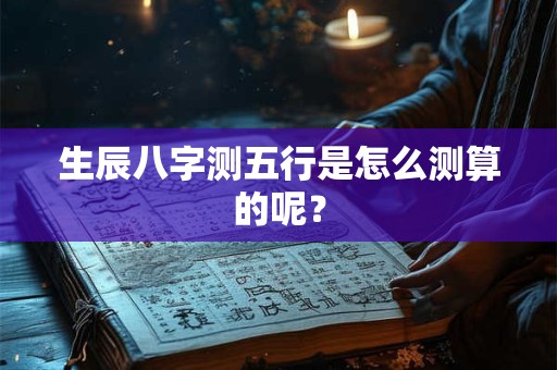 生辰八字测五行是怎么测算的呢？