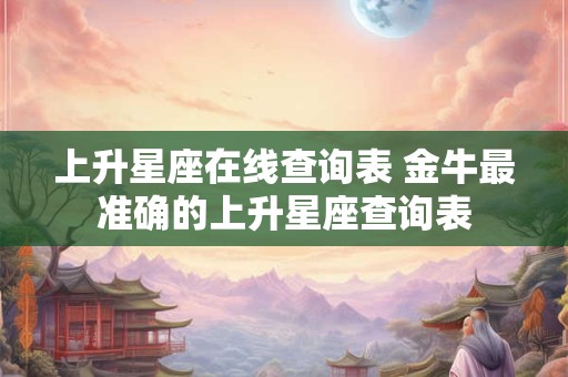 上升星座在线查询表 金牛最准确的上升星座查询表