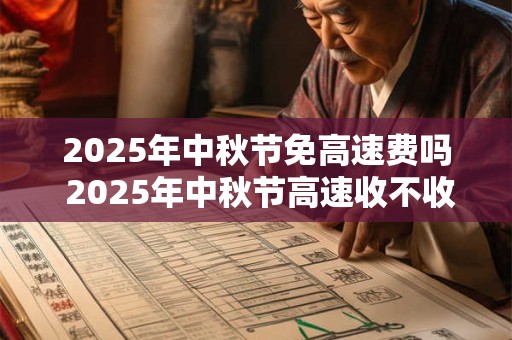 2025年中秋节免高速费吗 2025年中秋节高速收不收费