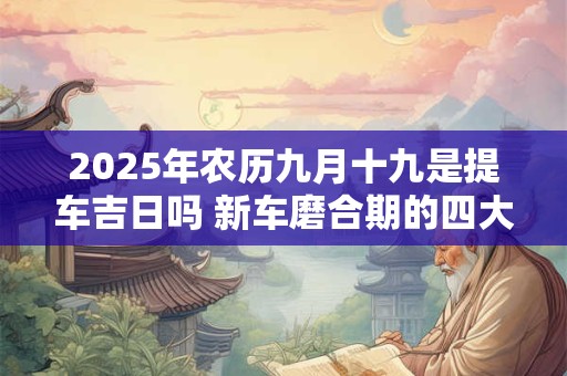 2025年农历九月十九是提车吉日吗 新车磨合期的四大禁忌