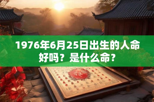 1976年6月25日出生的人命好吗？是什么命？