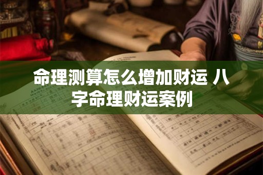 命理测算怎么增加财运 八字命理财运案例