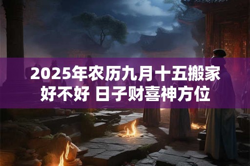 2025年农历九月十五搬家好不好 日子财喜神方位