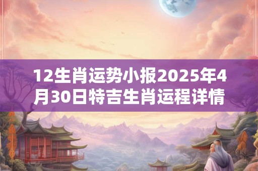 12生肖运势小报2025年4月30日特吉生肖运程详情
