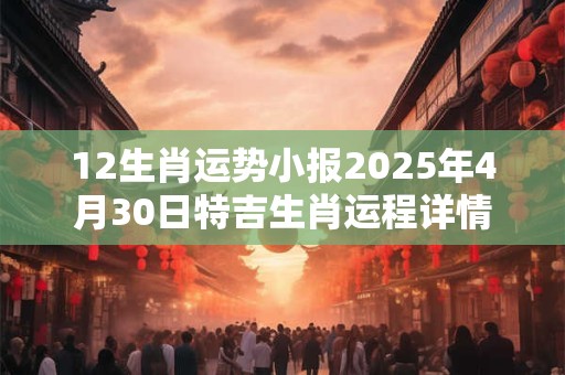 12生肖运势小报2025年4月30日特吉生肖运程详情
