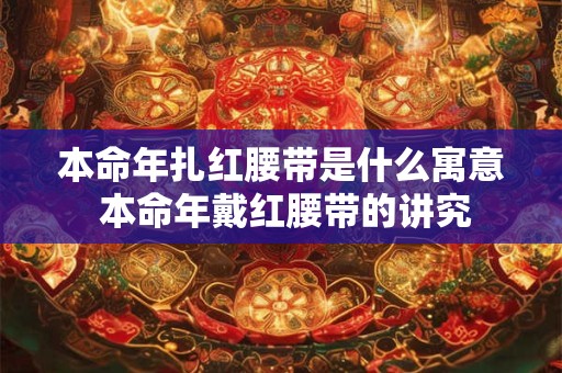 本命年扎红腰带是什么寓意 本命年戴红腰带的讲究
