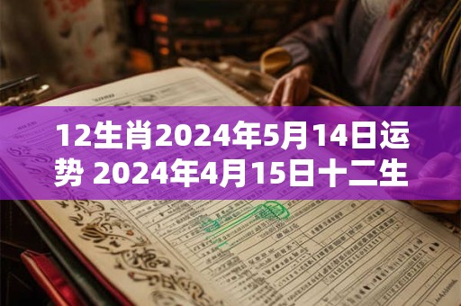 12生肖2024年5月14日运势 2024年4月15日十二生肖运势解析