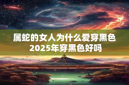 属蛇的女人为什么爱穿黑色 2025年穿黑色好吗