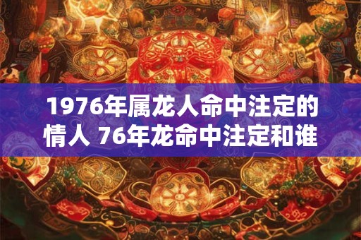 1976年属龙人命中注定的情人 76年龙命中注定和谁一起