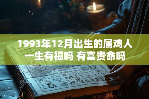 1993年12月出生的属鸡人一生有福吗 有富贵命吗 1993年12月出生的属鸡人一生有福吗 有富贵命吗