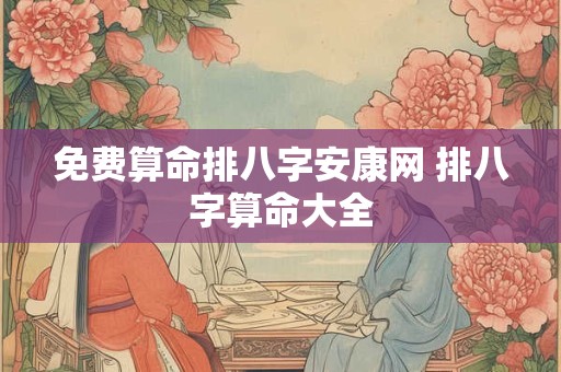 免费算命排八字安康网 排八字算命大全