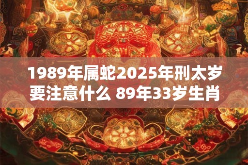 1989年属蛇2025年刑太岁要注意什么 89年33岁生肖蛇逢虎年运势如何