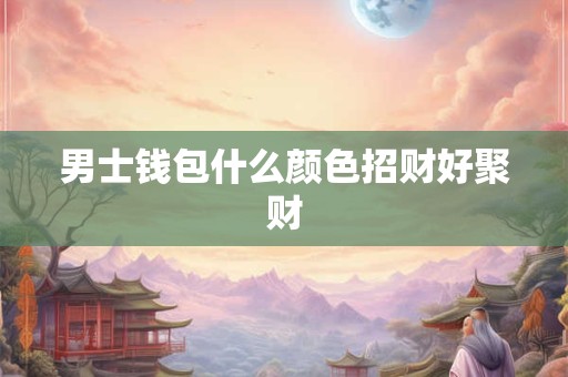 男士钱包什么颜色招财好聚财 男士钱包什么颜色招财好聚财