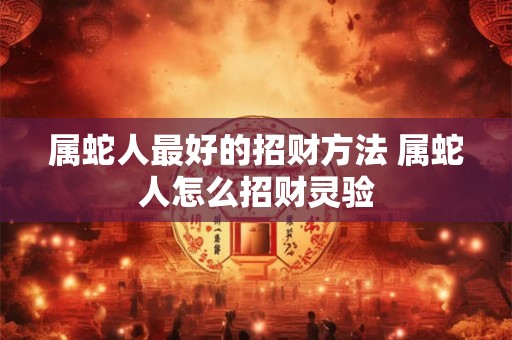 属蛇人最好的招财方法 属蛇人怎么招财灵验