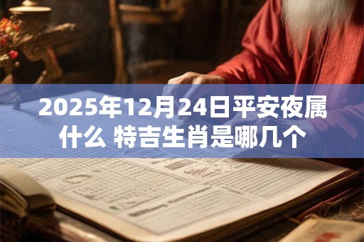 2025年12月24日平安夜属什么 特吉生肖是哪几个