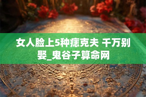 女人脸上5种痣克夫 千万别娶_鬼谷子算命网