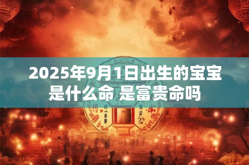 2025年9月1日出生的宝宝是什么命 是富贵命吗