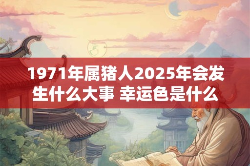 1971年属猪人2025年会发生什么大事 幸运色是什么