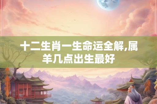 十二生肖一生命运全解,属羊几点出生最好