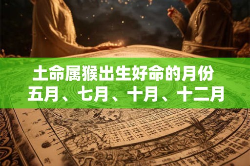 土命属猴出生好命的月份 五月、七月、十月、十二月