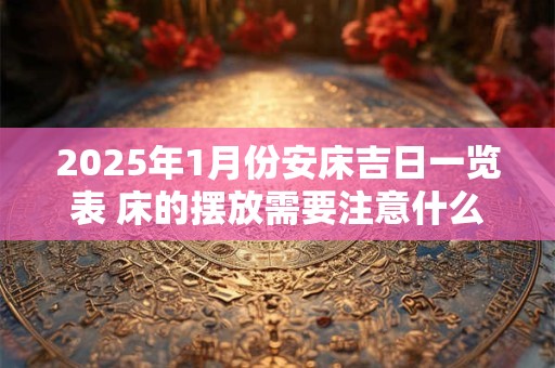 2025年1月份安床吉日一览表 床的摆放需要注意什么