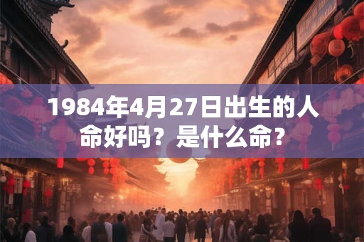 1984年4月27日出生的人命好吗？是什么命？