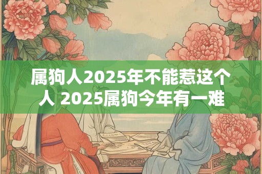 属狗人2025年不能惹这个人 2025属狗今年有一难