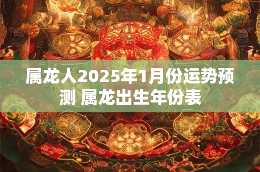 属龙人2025年1月份运势预测 属龙出生年份表