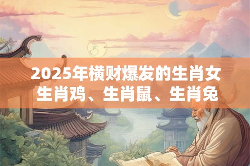 2025年横财爆发的生肖女 生肖鸡、生肖鼠、生肖兔