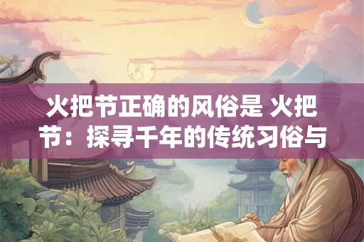 火把节正确的风俗是 火把节：探寻千年的传统习俗与神秘文化