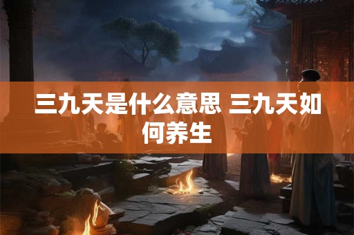 三九天是什么意思 三九天如何养生