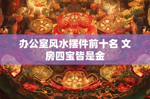 办公室风水摆件前十名 文房四宝皆是金
