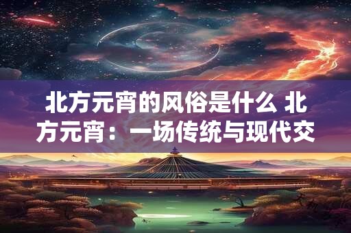 北方元宵的风俗是什么 北方元宵：一场传统与现代交融的狂欢