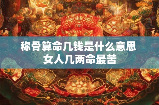 称骨算命几钱是什么意思 女人几两命最苦 称骨算命几钱是什么意思 女人几两命最苦
