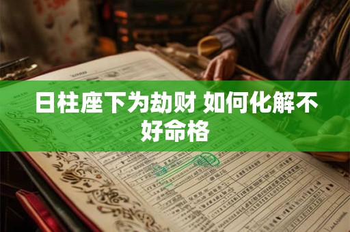 日柱座下为劫财 如何化解不好命格 日柱座下为劫财 如何化解不好命格