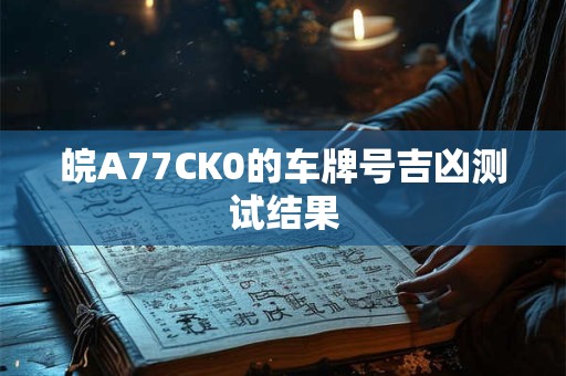 皖A77CK0的车牌号吉凶测试结果