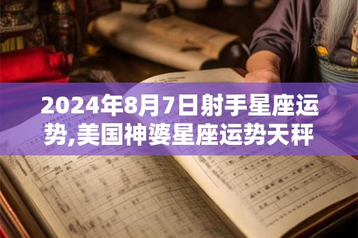 2024年8月7日射手星座运势,美国神婆星座运势天秤座运势