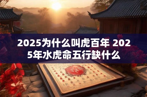 2025为什么叫虎百年 2025年水虎命五行缺什么