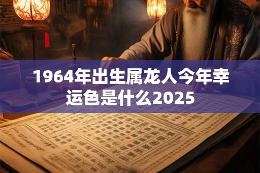 1964年出生属龙人今年幸运色是什么2025