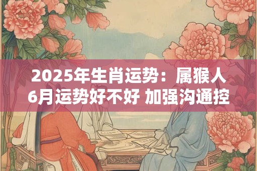 2025年生肖运势：属猴人6月运势好不好 加强沟通控制开支