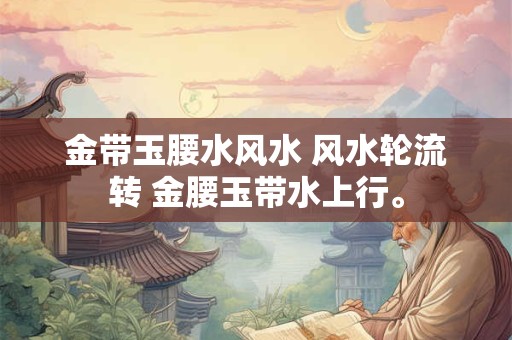 金带玉腰水风水 风水轮流转 金腰玉带水上行。 金带玉腰水风水 风水轮流转 金腰玉带水上行。