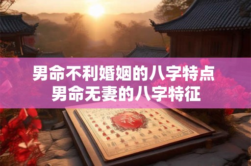 男命不利婚姻的八字特点 男命无妻的八字特征