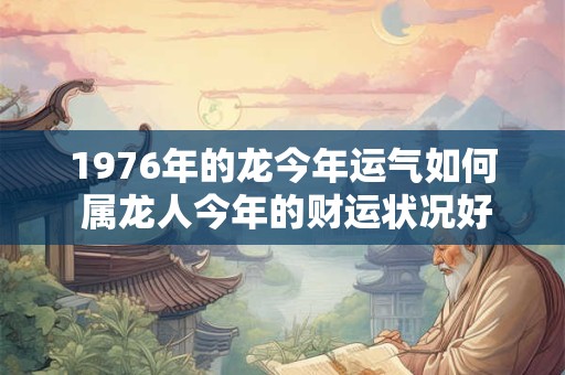 详细阅读:1976年的龙今年运气如何 属龙人今年的财运状况好不好 1976年的龙今年运气如何 属龙人今年的财运状况好不好