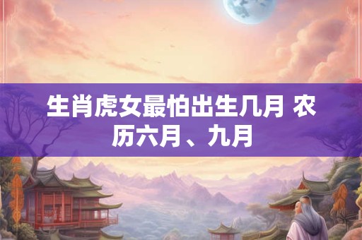 生肖虎女最怕出生几月 农历六月、九月