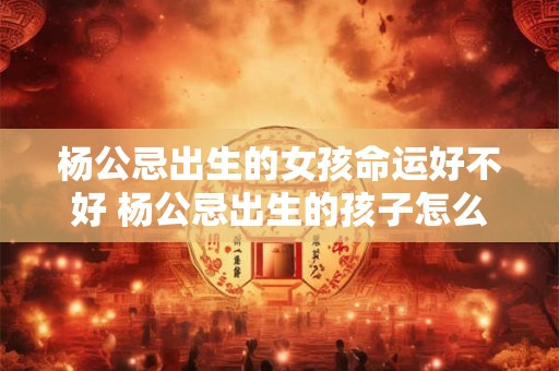 杨公忌出生的女孩命运好不好 杨公忌出生的孩子怎么化解
