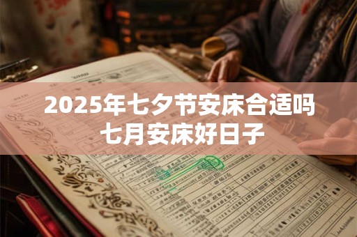 2025年七夕节安床合适吗 七月安床好日子