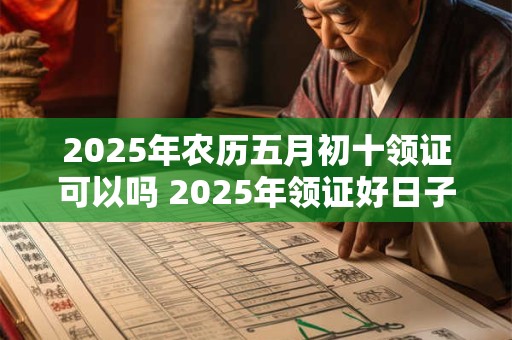 2025年农历五月初十领证可以吗 2025年领证好日子有哪些呢