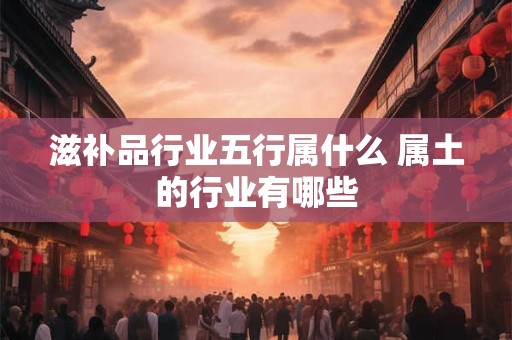 滋补品行业五行属什么 属土的行业有哪些
