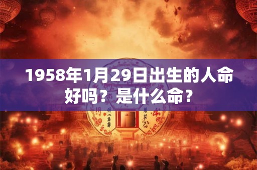 1958年1月29日出生的人命好吗？是什么命？