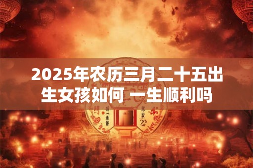 2025年农历三月二十五出生女孩如何 一生顺利吗